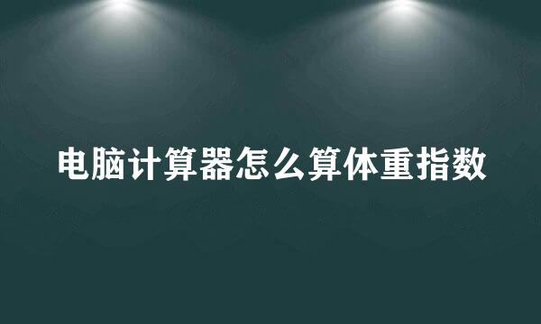 电脑计算器怎么算体重指数