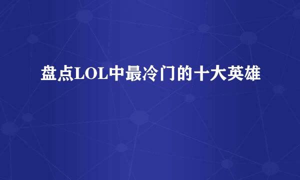 盘点LOL中最冷门的十大英雄