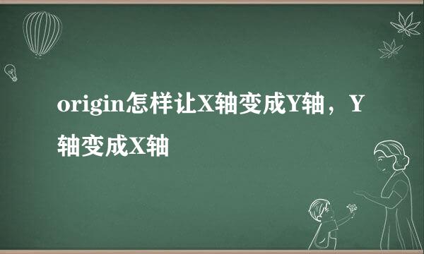 origin怎样让X轴变成Y轴,Y轴变成X轴