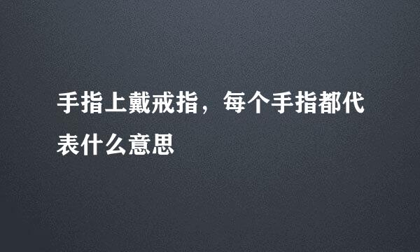 手指上戴戒指,每个手指都代表什么意思