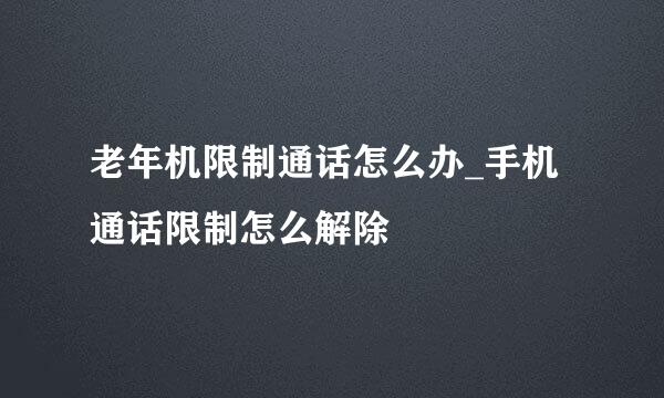 老年机限制通话怎么办_手机通话限制怎么解除