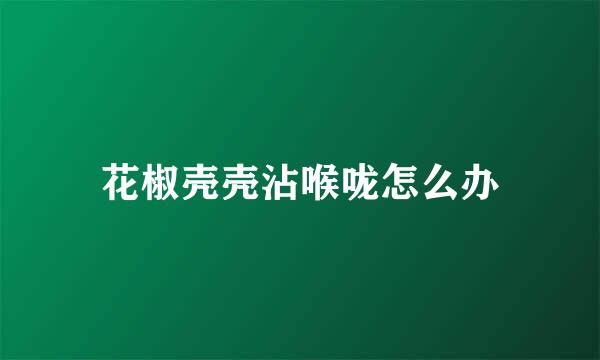 花椒壳壳沾喉咙怎么办