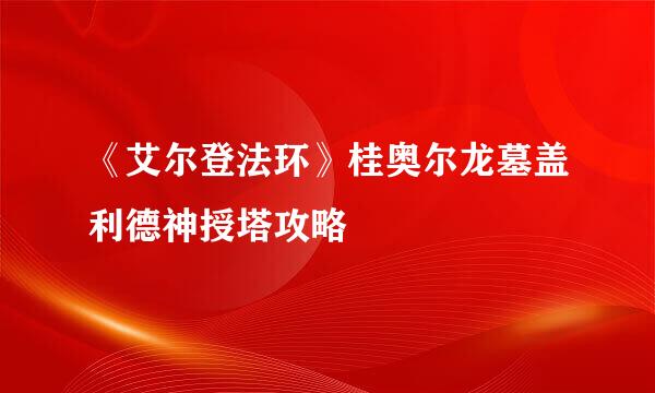 《艾尔登法环》桂奥尔龙墓盖利德神授塔攻略