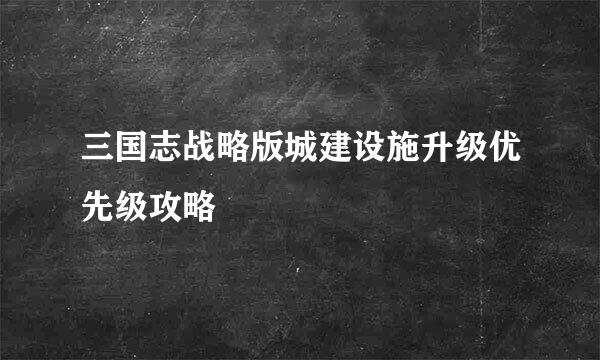 三国志战略版城建设施升级优先级攻略