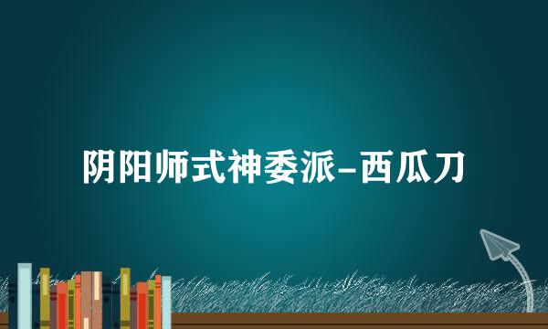 阴阳师式神委派-西瓜刀