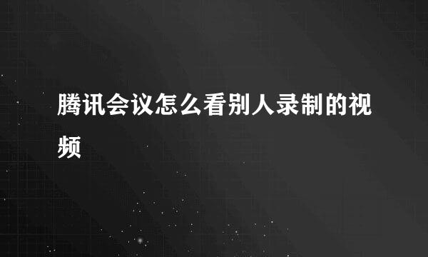 腾讯会议怎么看别人录制的视频