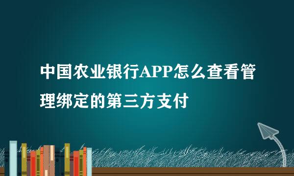 中国农业银行APP怎么查看管理绑定的第三方支付