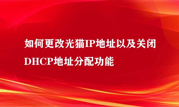 如何更改光猫IP地址以及关闭DHCP地址分配功能