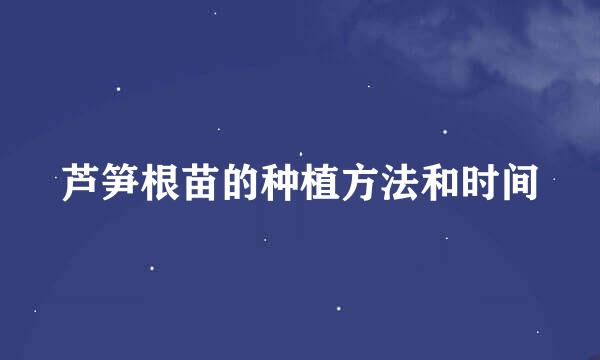 芦笋根苗的种植方法和时间