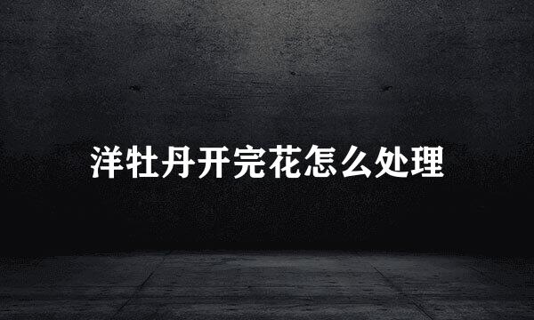 洋牡丹开完花怎么处理