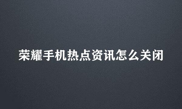 荣耀手机热点资讯怎么关闭
