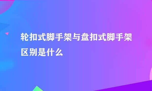 轮扣式脚手架与盘扣式脚手架区别是什么