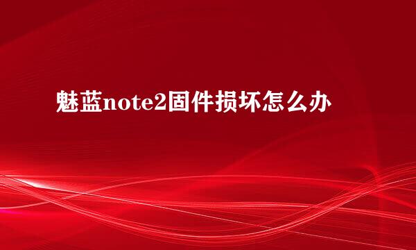 魅蓝note2固件损坏怎么办