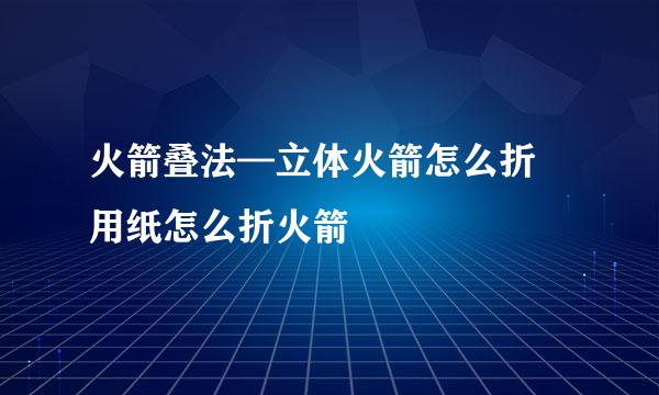 火箭叠法—立体火箭怎么折 用纸怎么折火箭
