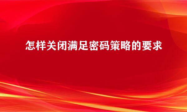 怎样关闭满足密码策略的要求