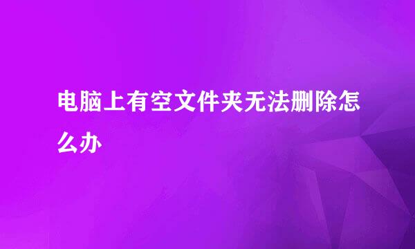 电脑上有空文件夹无法删除怎么办