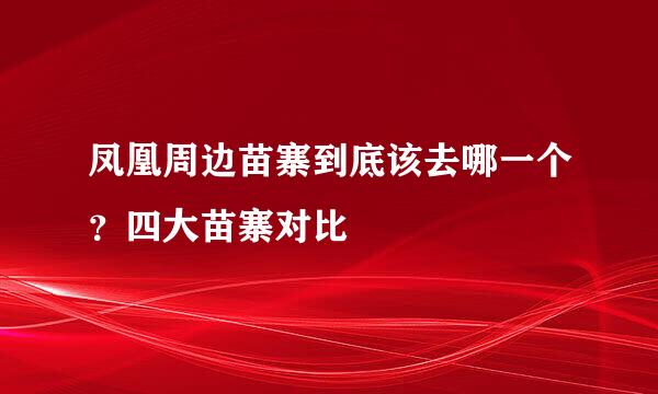 凤凰周边苗寨到底该去哪一个？四大苗寨对比