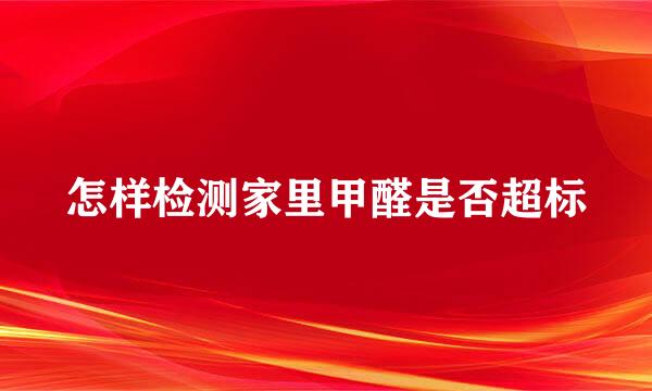 怎样检测家里甲醛是否超标