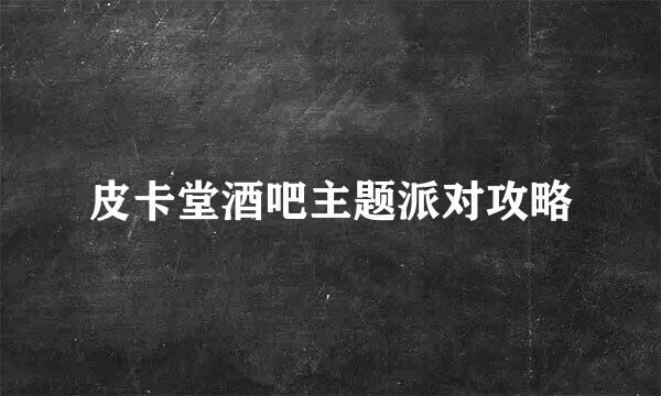 皮卡堂酒吧主题派对攻略