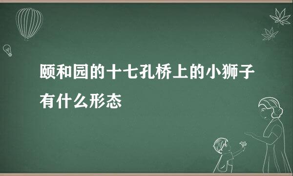 颐和园的十七孔桥上的小狮子有什么形态