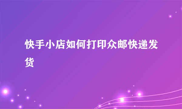 快手小店如何打印众邮快递发货