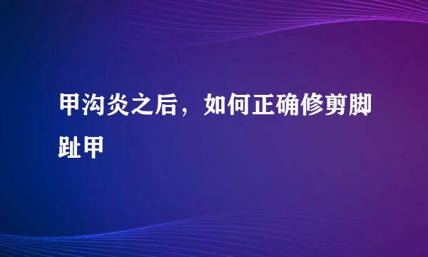 甲沟炎之后，如何正确修剪脚趾甲