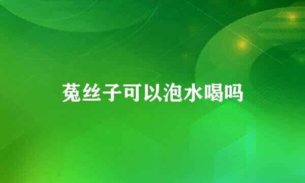 菟丝子可以泡水喝吗