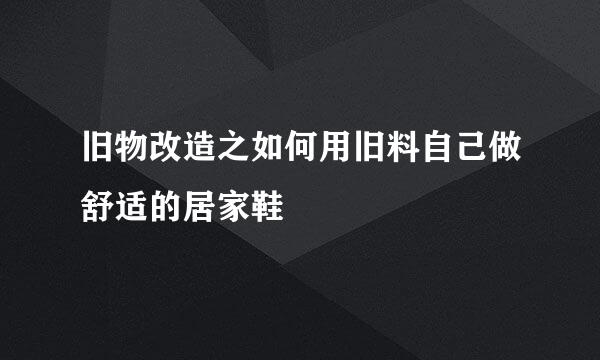 旧物改造之如何用旧料自己做舒适的居家鞋