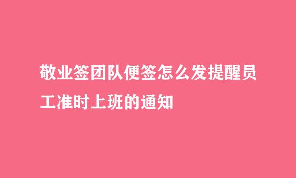 敬业签团队便签怎么发提醒员工准时上班的通知