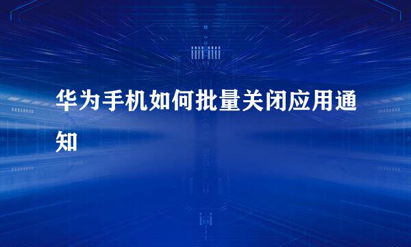 华为手机如何批量关闭应用通知