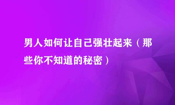 男人如何让自己强壮起来(那些你不知道的秘密)
