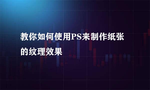 教你如何使用PS来制作纸张的纹理效果