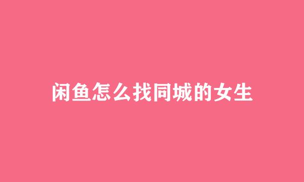 闲鱼怎么找同城的女生