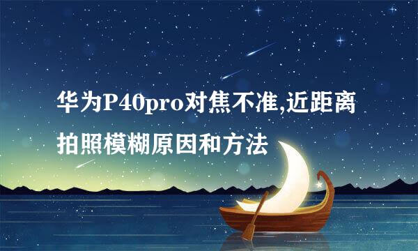 华为P40pro对焦不准,近距离拍照模糊原因和方法