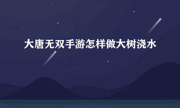 大唐无双手游怎样做大树浇水
