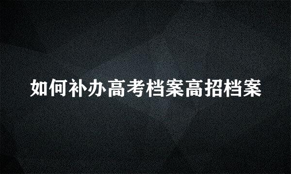 如何补办高考档案高招档案