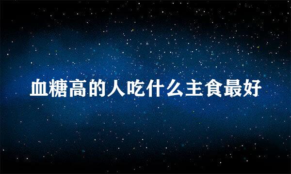 血糖高的人吃什么主食最好