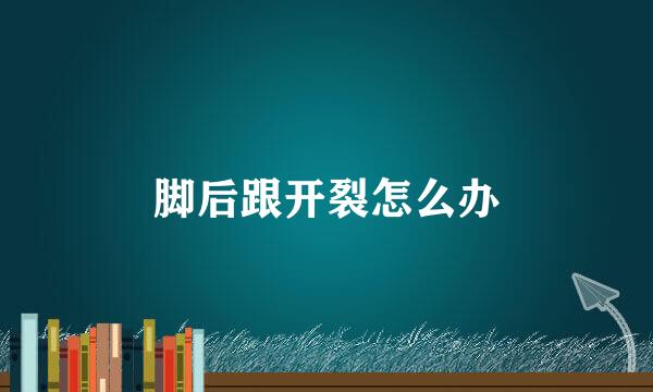 脚后跟开裂怎么办