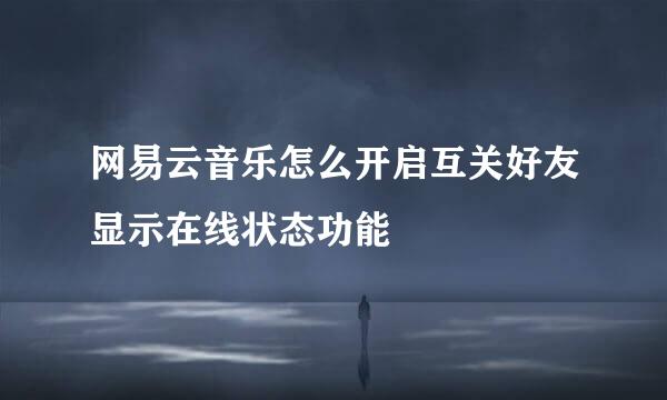 网易云音乐怎么开启互关好友显示在线状态功能
