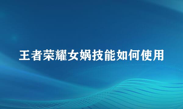 王者荣耀女娲技能如何使用