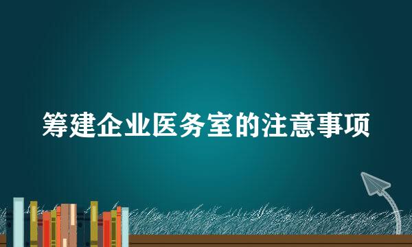 筹建企业医务室的注意事项