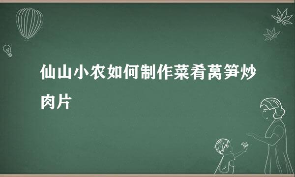 仙山小农如何制作菜肴莴笋炒肉片