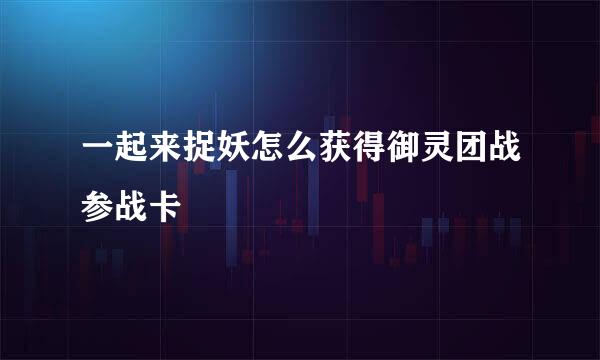 一起来捉妖怎么获得御灵团战参战卡