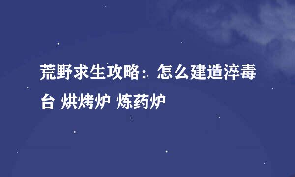 荒野求生攻略：怎么建造淬毒台 烘烤炉 炼药炉