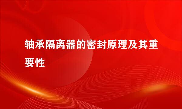 轴承隔离器的密封原理及其重要性