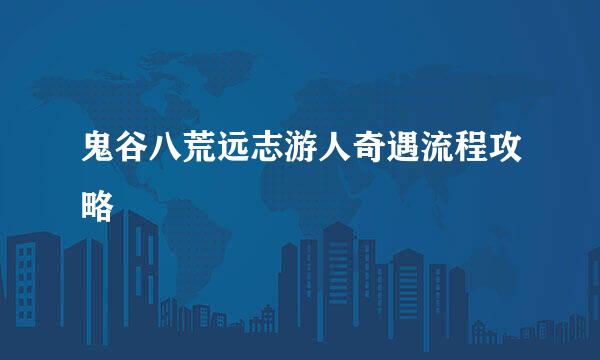 鬼谷八荒远志游人奇遇流程攻略