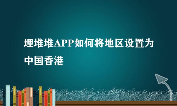埋堆堆APP如何将地区设置为中国香港