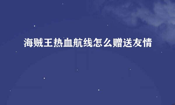 海贼王热血航线怎么赠送友情