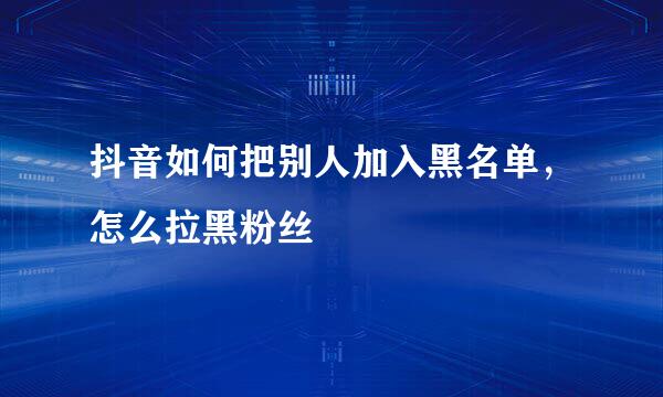 抖音如何把别人加入黑名单，怎么拉黑粉丝