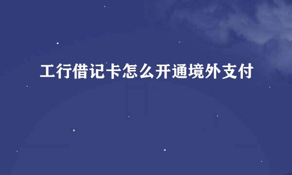工行借记卡怎么开通境外支付